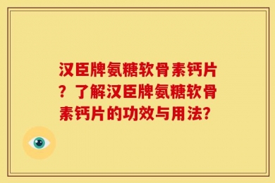 汉臣牌氨糖软骨素钙片？了解汉臣牌氨糖软骨素钙片的功效与用法？