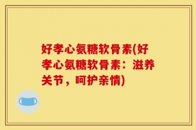 好孝心氨糖软骨素(好孝心氨糖软骨素：滋养关节，呵护亲情)