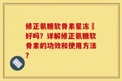 修正氨糖软骨素星冻轅好吗？详解修正氨糖软骨素的功效和使用方法？