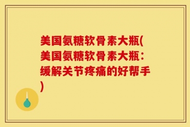美国氨糖软骨素大瓶(美国氨糖软骨素大瓶：缓解关节疼痛的好帮手)