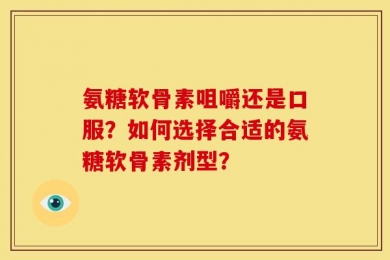 氨糖软骨素咀嚼还是口服？如何选择合适的氨糖软骨素剂型？
