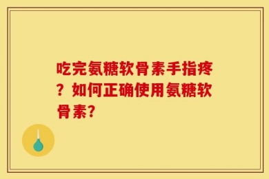 吃完氨糖软骨素手指疼？如何正确使用氨糖软骨素？