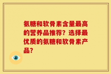 氨糖和软骨素含量最高的营养品推荐？选择最优质的氨糖和软骨素产品？
