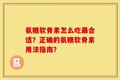 氨糖软骨素怎么吃最合适？正确的氨糖软骨素用法指南？