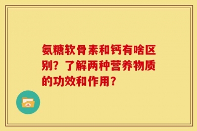 氨糖软骨素和钙有啥区别？了解两种营养物质的功效和作用？