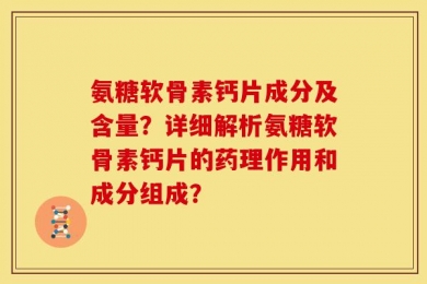 氨糖软骨素钙片成分及含量？详细解析氨糖软骨素钙片的药理作用和成分组成？