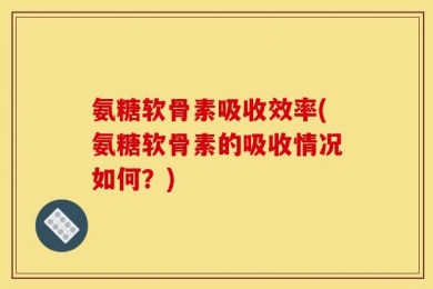 氨糖软骨素吸收效率(氨糖软骨素的吸收情况如何？)
