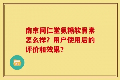 南京同仁堂氨糖软骨素怎么样？用户使用后的评价和效果？
