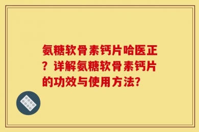 氨糖软骨素钙片哈医正？详解氨糖软骨素钙片的功效与使用方法？