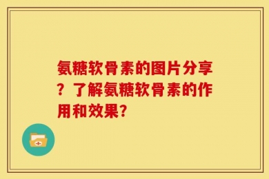 氨糖软骨素的图片分享？了解氨糖软骨素的作用和效果？