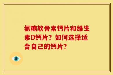 氨糖软骨素钙片和维生素D钙片？如何选择适合自己的钙片？