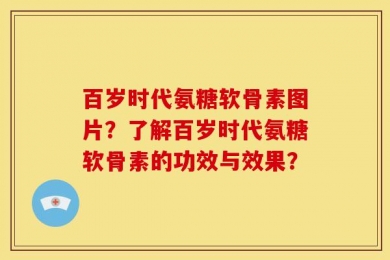百岁时代氨糖软骨素图片？了解百岁时代氨糖软骨素的功效与效果？