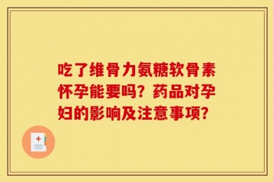 吃了维骨力氨糖软骨素怀孕能要吗？药品对孕妇的影响及注意事项？