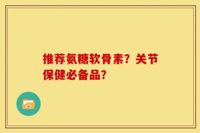 推荐氨糖软骨素？关节保健必备品？