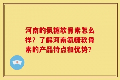 河南的氨糖软骨素怎么样？了解河南氨糖软骨素的产品特点和优势？
