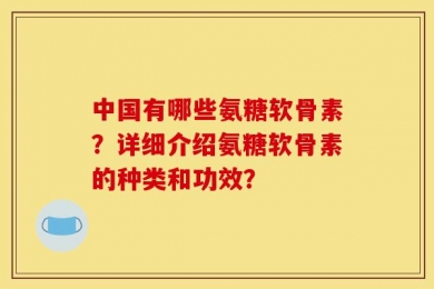 中国有哪些氨糖软骨素？详细介绍氨糖软骨素的种类和功效？