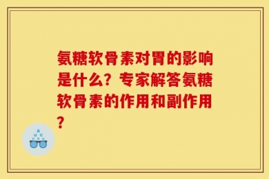 氨糖软骨素对胃的影响是什么？专家解答氨糖软骨素的作用和副作用？