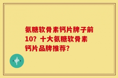 氨糖软骨素钙片牌子前10？十大氨糖软骨素钙片品牌推荐？