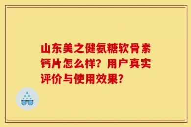 山东美之健氨糖软骨素钙片怎么样？用户真实评价与使用效果？
