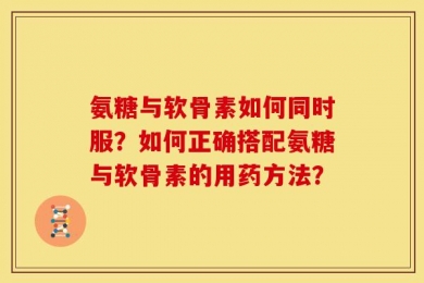 氨糖与软骨素如何同时服？如何正确搭配氨糖与软骨素的用药方法？