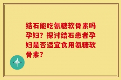 结石能吃氨糖软骨素吗孕妇？探讨结石患者孕妇是否适宜食用氨糖软骨素？