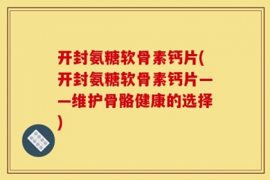 开封氨糖软骨素钙片(开封氨糖软骨素钙片——维护骨骼健康的选择)