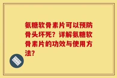 氨糖软骨素片可以预防骨头坏死？详解氨糖软骨素片的功效与使用方法？