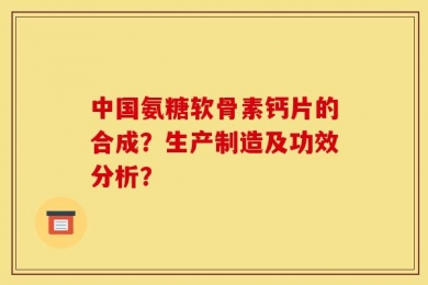 中国氨糖软骨素钙片的合成？生产制造及功效分析？