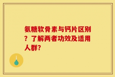 氨糖软骨素与钙片区别？了解两者功效及适用人群？
