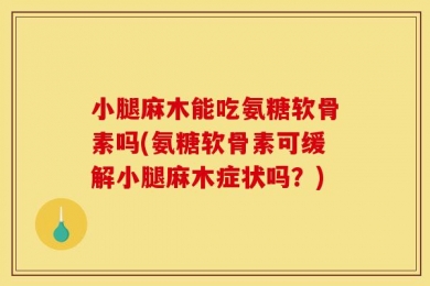 小腿麻木能吃氨糖软骨素吗(氨糖软骨素可缓解小腿麻木症状吗？)