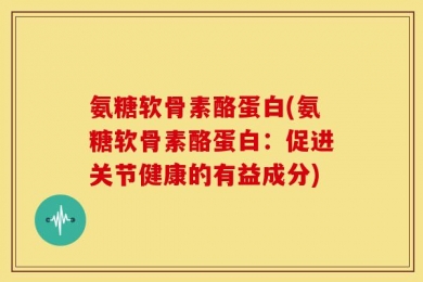 氨糖软骨素酪蛋白(氨糖软骨素酪蛋白：促进关节健康的有益成分)