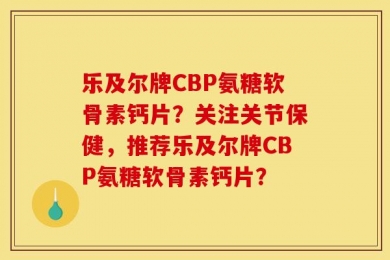 乐及尔牌CBP氨糖软骨素钙片？关注关节保健，推荐乐及尔牌CBP氨糖软骨素钙片？