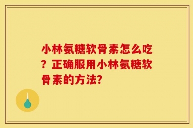 小林氨糖软骨素怎么吃？正确服用小林氨糖软骨素的方法？