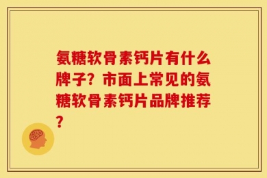氨糖软骨素钙片有什么牌子？市面上常见的氨糖软骨素钙片品牌推荐？