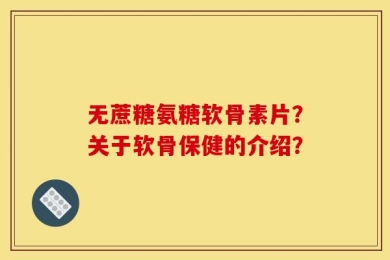 无蔗糖氨糖软骨素片？关于软骨保健的介绍？