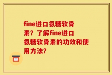 fine进口氨糖软骨素？了解fine进口氨糖软骨素的功效和使用方法？