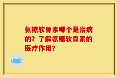 氨糖软骨素哪个是治病的？了解氨糖软骨素的医疗作用？