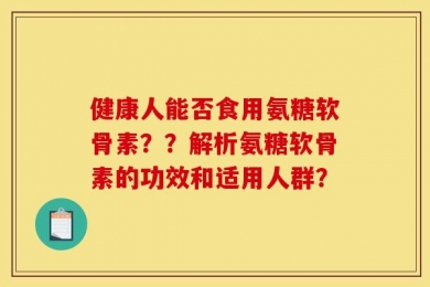 健康人能否食用氨糖软骨素？？解析氨糖软骨素的功效和适用人群？