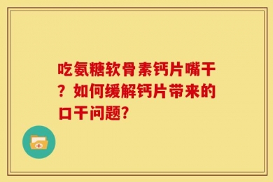 吃氨糖软骨素钙片嘴干？如何缓解钙片带来的口干问题？