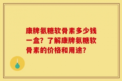 康牌氨糖软骨素多少钱一盒？了解康牌氨糖软骨素的价格和用途？
