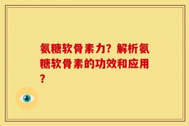 氨糖软骨素力？解析氨糖软骨素的功效和应用？