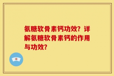 氨糖软骨素钙功效？详解氨糖软骨素钙的作用与功效？