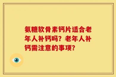 氨糖软骨素钙片适合老年人补钙吗？老年人补钙需注意的事项？
