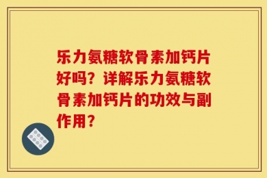 乐力氨糖软骨素加钙片好吗？详解乐力氨糖软骨素加钙片的功效与副作用？
