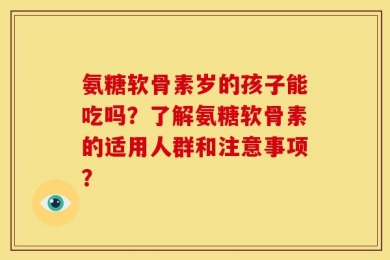 氨糖软骨素岁的孩子能吃吗？了解氨糖软骨素的适用人群和注意事项？