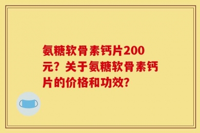 氨糖软骨素钙片200元？关于氨糖软骨素钙片的价格和功效？