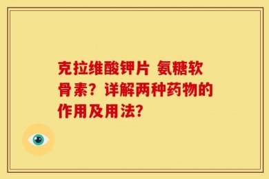 克拉维酸钾片 氨糖软骨素？详解两种药物的作用及用法？