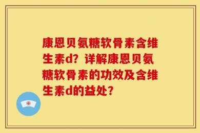 康恩贝氨糖软骨素含维生素d？详解康恩贝氨糖软骨素的功效及含维生素d的益处？