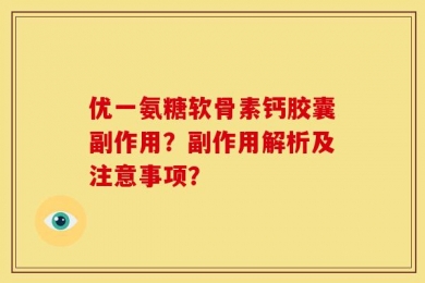 优一氨糖软骨素钙胶囊副作用？副作用解析及注意事项？