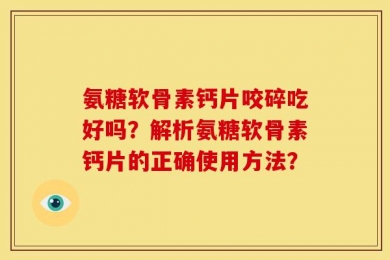 氨糖软骨素钙片咬碎吃好吗？解析氨糖软骨素钙片的正确使用方法？
